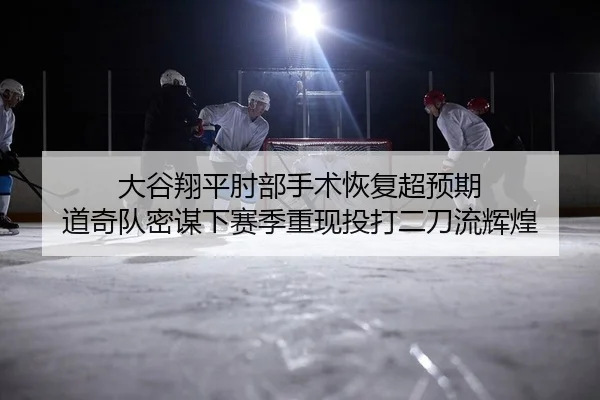 大谷翔平肘部手术恢复超预期 道奇队密谋下赛季重现投打二刀流辉煌