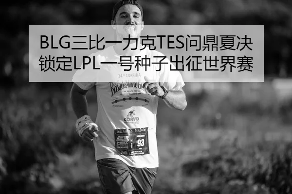 BLG三比一力克TES问鼎夏决 锁定LPL一号种子出征世界赛