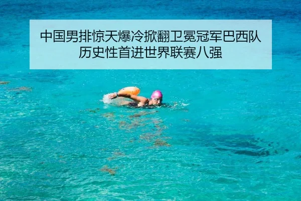 中国男排惊天爆冷掀翻卫冕冠军巴西队 历史性首进世界联赛八强